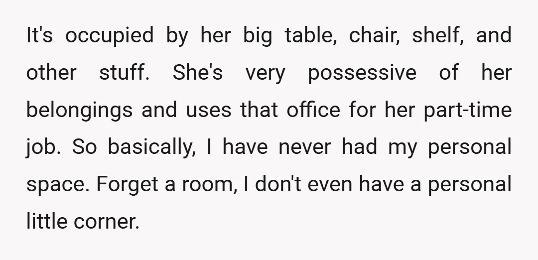 It's occupied by her big table, chair, shelf, and other stuff. She's very possessive of her belongings and uses that office for her part-time job. So basically, I have never...