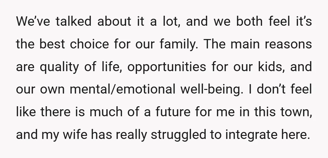 We’ve talked about it a lot, and we both feel it’s the best choice for our family. The main reasons are quality of life, opportunities for our kids, and our...