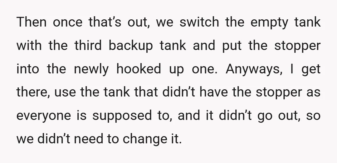 Then once that’s out, we switch the empty tank with the third backup tank and put the stopper into the newly hooked up one. Anyways, I get there, use the...
