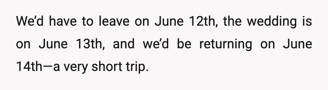 We’d have to leave on June 12th, the wedding is on June 13th, and we’d be returning on June 14th—a very short trip.