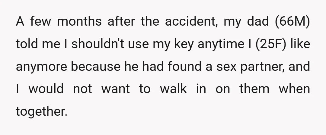 A few months after the accident, my dad (66M) told me I shouldn't use my key anytime I (25F) like anymore because he had found a sex partner, and I...