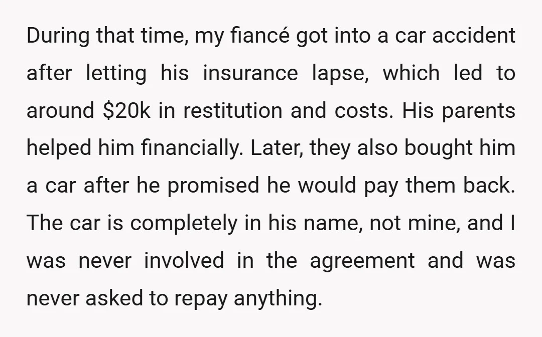 During that time, my fiancé got into a car accident after letting his insurance lapse, which led to around $20k in restitution and costs. His parents helped him financially. Later,...