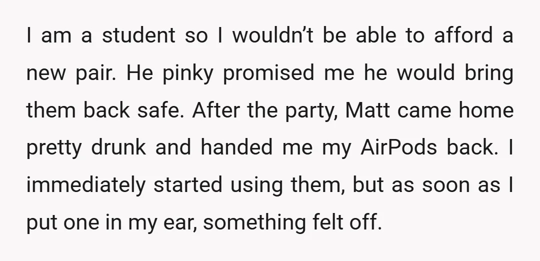 I am a student so I wouldn’t be able to afford a new pair. He pinky promised me he would bring them back safe. After the party, Matt came home...