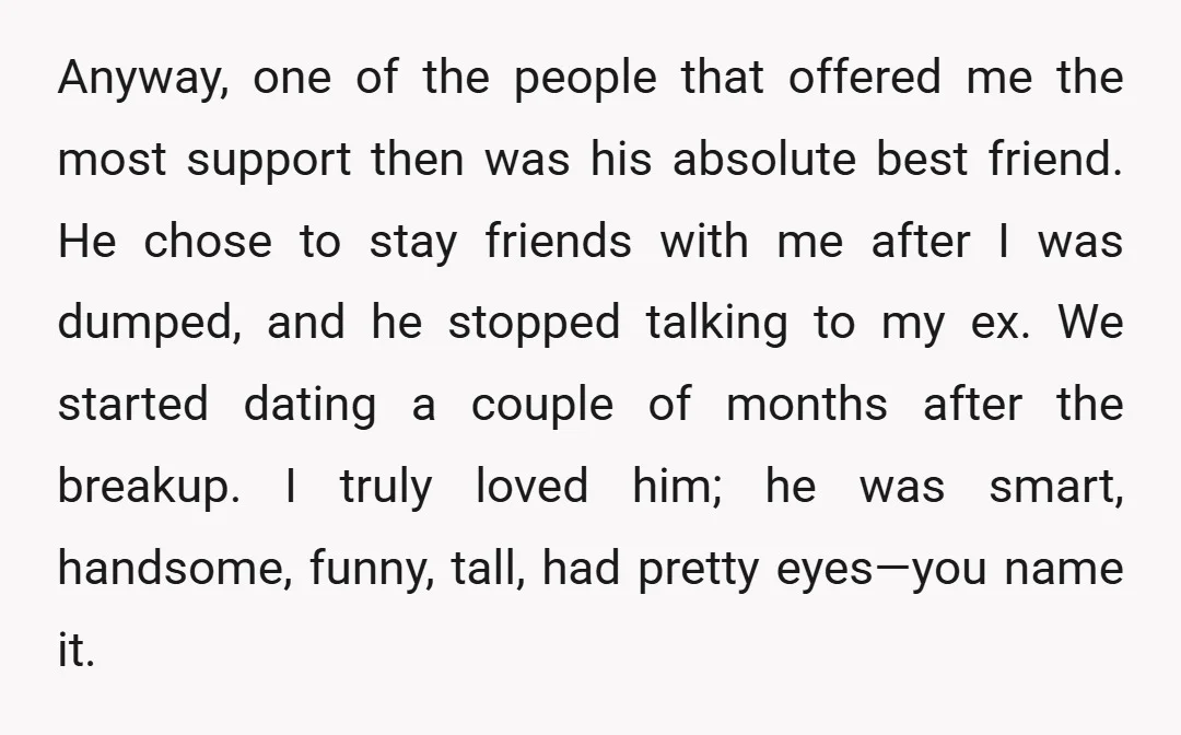 Anyway, one of the people that offered me the most support then was his absolute best friend. He chose to stay friends with me after I was dumped, and he...