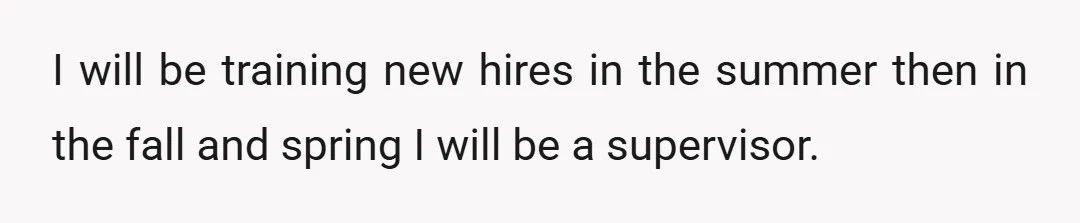 I will be training new hires in the summer then in the fall and spring I will be a supervisor.