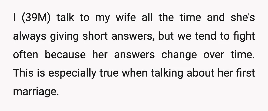 I (39M) talk to my wife all the time and she's always giving short answers, but we tend to fight often because her answers change over time. This is especially...