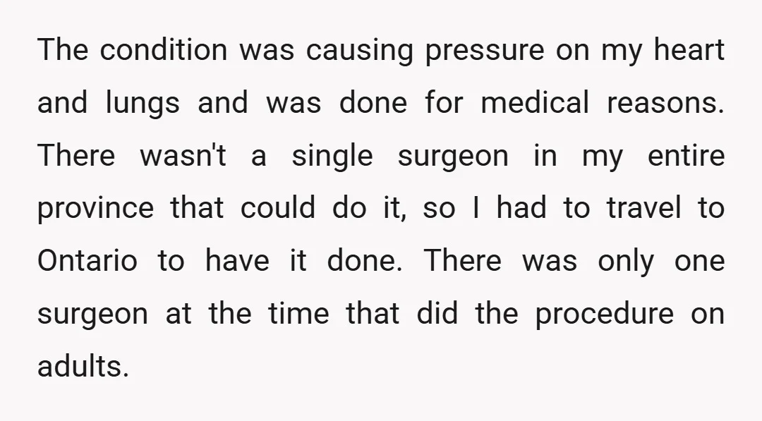 The condition was causing pressure on my heart and lungs and was done for medical reasons. There wasn't a single surgeon in my entire province that could do it, so...