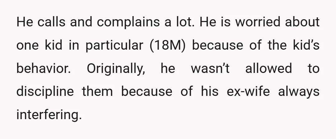 He calls and complains a lot. He is worried about one kid in particular (18M) because of the kid’s behavior. Originally, he wasn’t allowed to discipline them because of his...