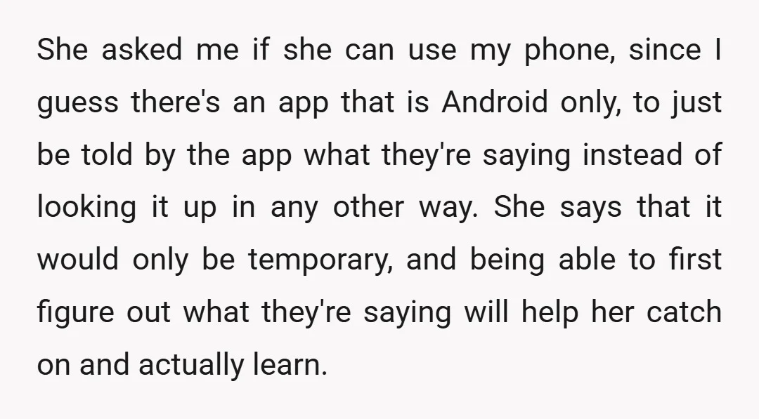 She asked me if she can use my phone, since I guess there's an app that is Android only, to just be told by the app what they're saying instead...