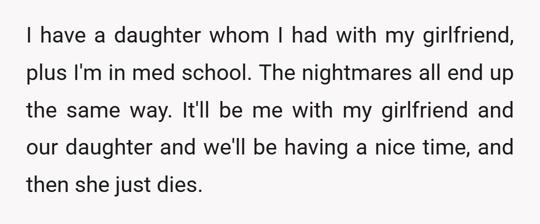 I have a daughter whom I had with my girlfriend, plus I'm in med school. The nightmares all end up the same way. It'll be me with my girlfriend and...