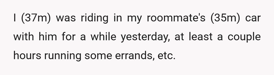 I (37m) was riding in my roommate's (35m) car with him for a while yesterday, at least a couple hours running some errands, etc.