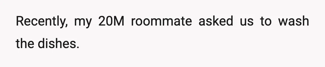 Recently, my 20M roommate asked us to wash the dishes.