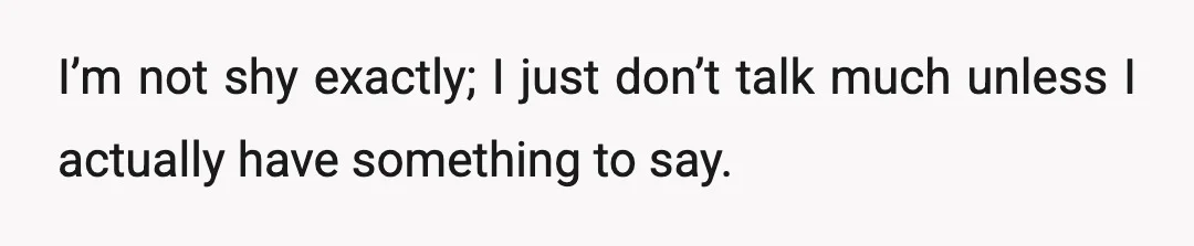 I’m not shy exactly; I just don’t talk much unless I actually have something to say.