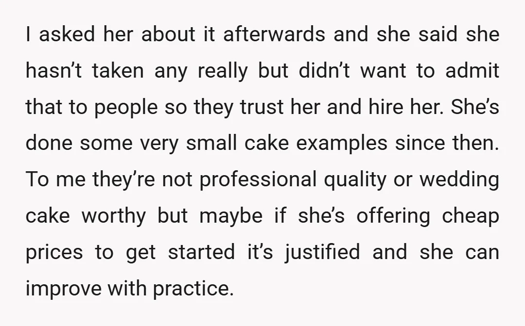 I asked her about it afterwards and she said she hasn’t taken any really but didn’t want to admit that to people so they trust her and hire her. She’s...