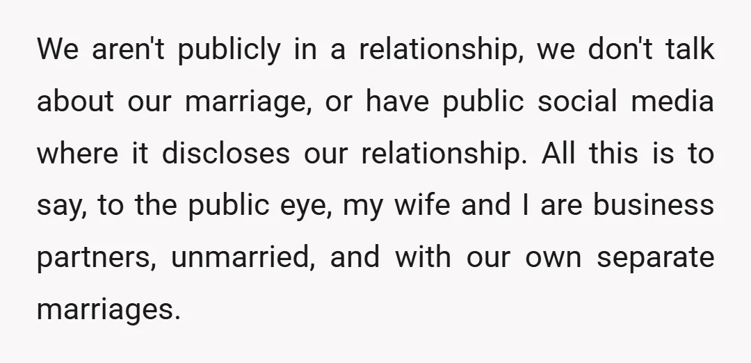 We aren't publicly in a relationship, we don't talk about our marriage, or have public social media where it discloses our relationship. All this is to say, to the public...