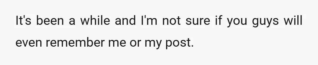 It's been a while and I'm not sure if you guys will even remember me or my post.