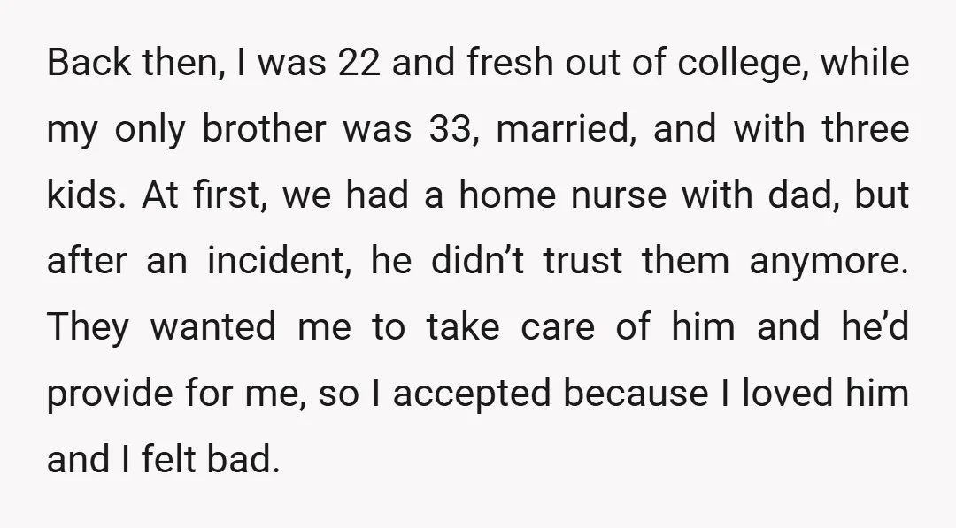 Back then, I was 22 and fresh out of college, while my only brother was 33, married, and with three kids. At first, we had a home nurse with dad,...
