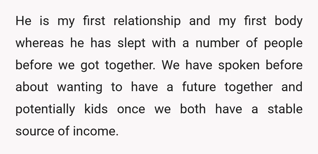 He is my first relationship and my first body whereas he has slept with a number of people before we got together. We have spoken before about wanting to have...