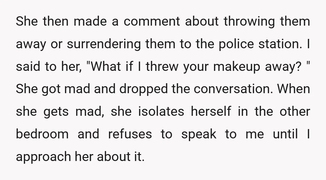 She then made a comment about throwing them away or surrendering them to the police station. I said to her, "What if I threw your makeup away? " She got...