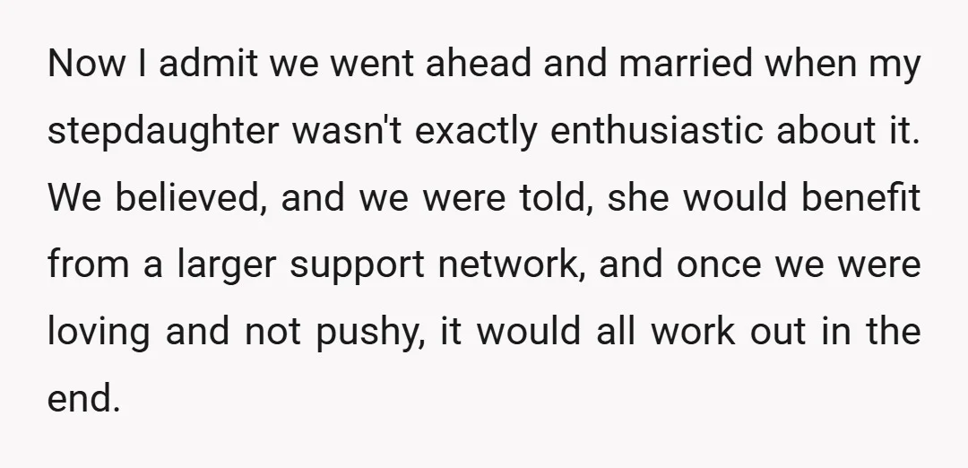 Now I admit we went ahead and married when my stepdaughter wasn't exactly enthusiastic about it. We believed, and we were told, she would benefit from a larger support network,...