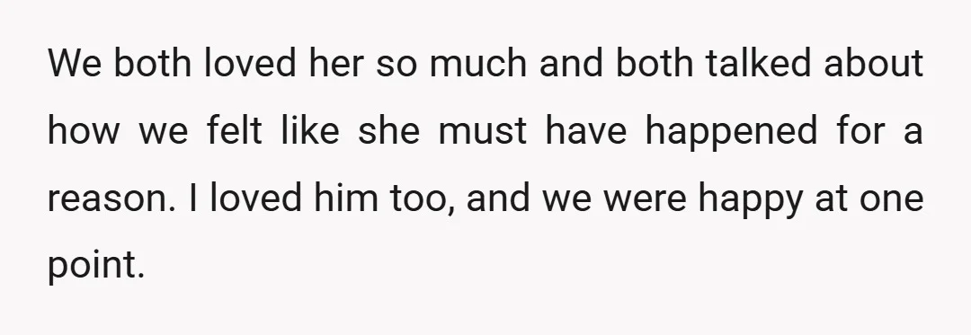 We both loved her so much and both talked about how we felt like she must have happened for a reason. I loved him too, and we were happy at...