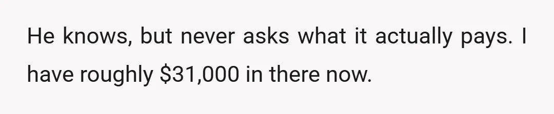 He knows, but never asks what it actually pays. I have roughly $31,000 in there now.