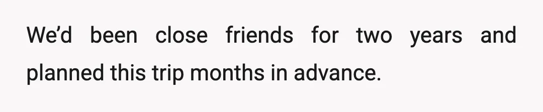 We’d been close friends for two years and planned this trip months in advance.