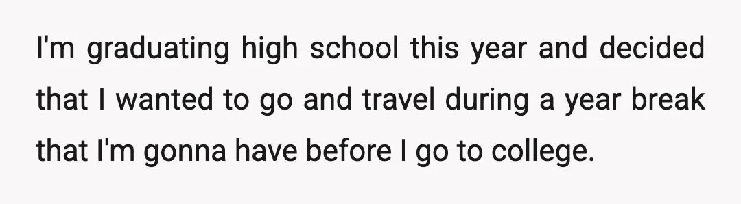I'm graduating high school this year and decided that I wanted to go and travel during a year break that I'm gonna have before I go to college.