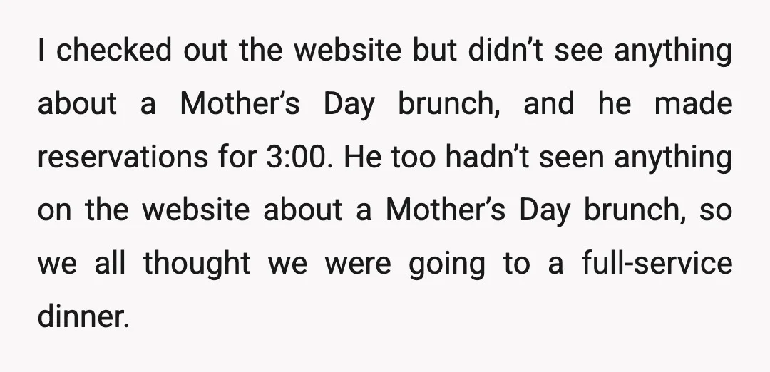I checked out the website but didn’t see anything about a Mother’s Day brunch, and he made reservations for 3:00. He too hadn’t seen anything on the website about a...
