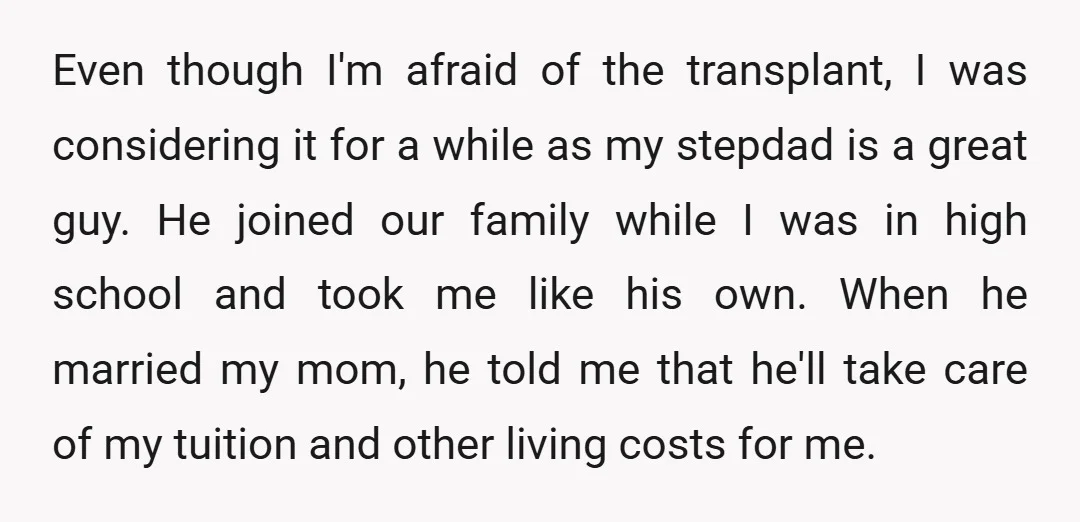 Even though I'm afraid of the transplant, I was considering it for a while as my stepdad is a great guy. He joined our family while I was in high...