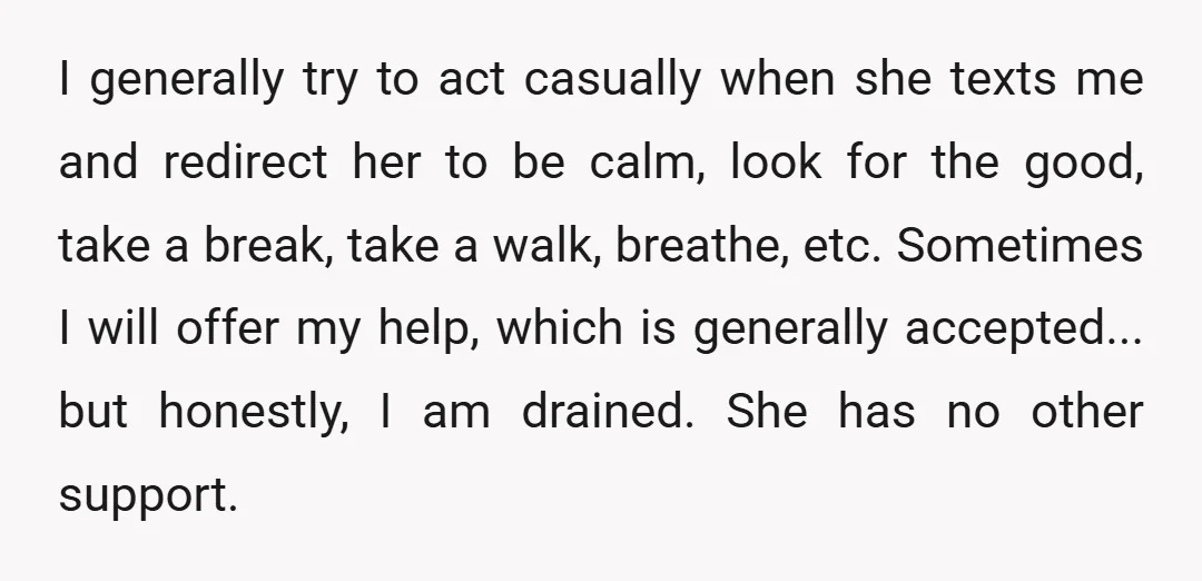 I generally try to act casually when she texts me and redirect her to be calm, look for the good, take a break, take a walk, breathe, etc. Sometimes I...