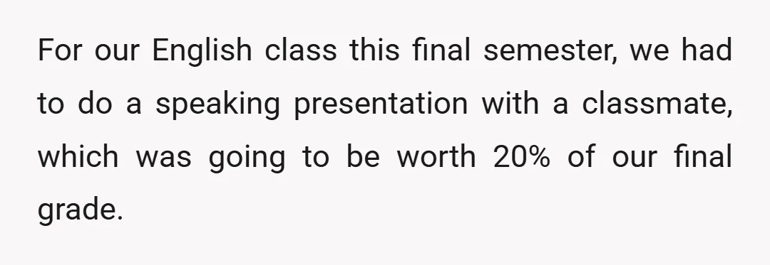 For our English class this final semester, we had to do a speaking presentation with a classmate, which was going to be worth 20% of our final grade.