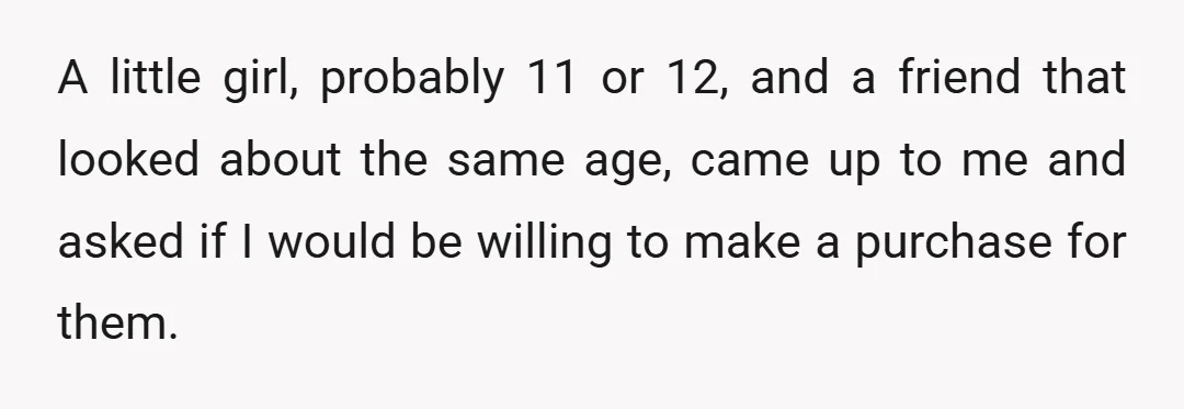 A little girl, probably 11 or 12, and a friend that looked about the same age, came up to me and asked if I would be willing to make a...