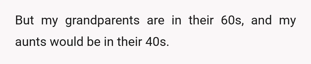 But my grandparents are in their 60s, and my aunts would be in their 40s.