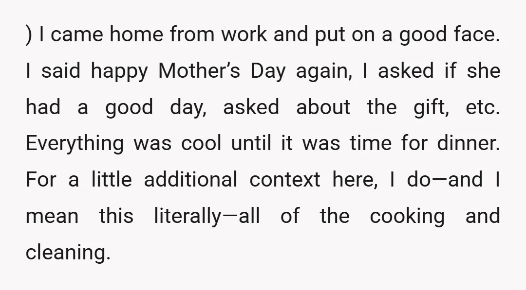 ) I came home from work and put on a good face. I said happy Mother’s Day again, I asked if she had a good day, asked about the gift,...