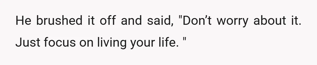 He brushed it off and said, "Don’t worry about it. Just focus on living your life. "
