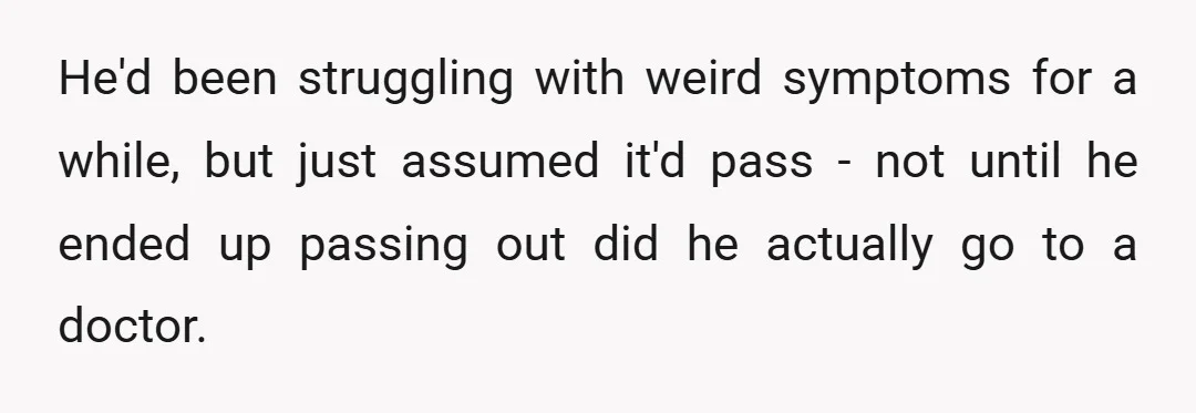 He'd been struggling with weird symptoms for a while, but just assumed it'd pass - not until he ended up passing out did he actually go to a doctor.