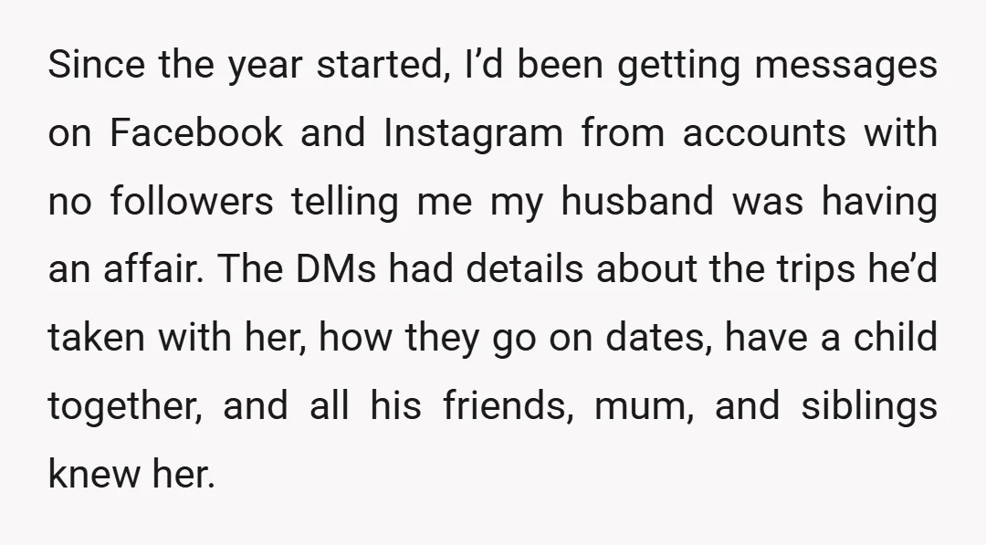 Since the year started, I’d been getting messages on Facebook and Instagram from accounts with no followers telling me my husband was having an affair. The DMs had details about...