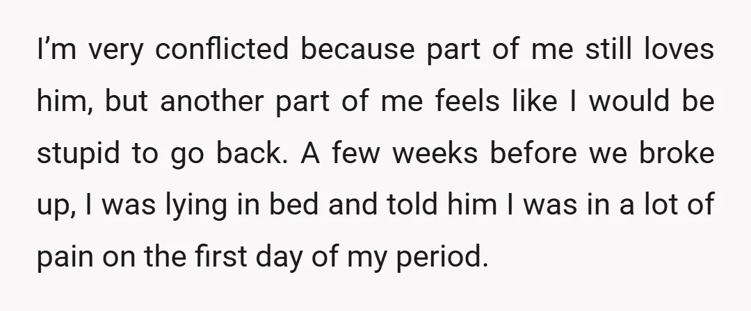 I’m very conflicted because part of me still loves him, but another part of me feels like I would be stupid to go back. A few weeks before we broke...