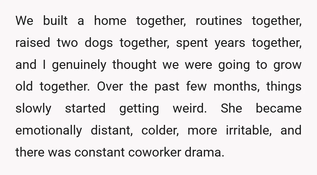 We built a home together, routines together, raised two dogs together, spent years together, and I genuinely thought we were going to grow old together. Over the past few months,...