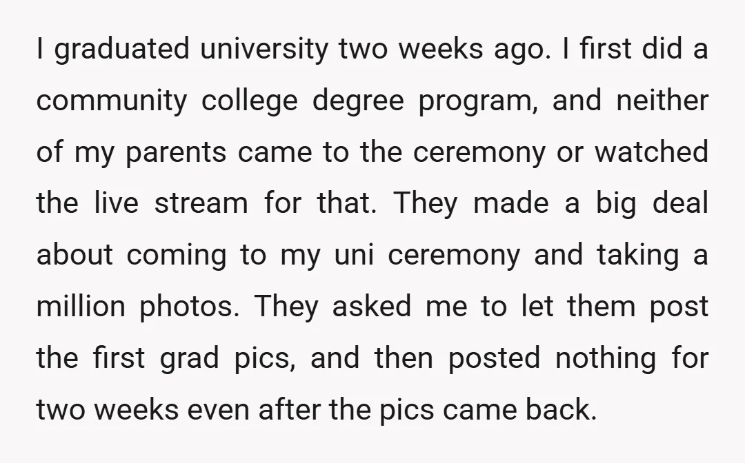 I graduated university two weeks ago. I first did a community college degree program, and neither of my parents came to the ceremony or watched the live stream for that....