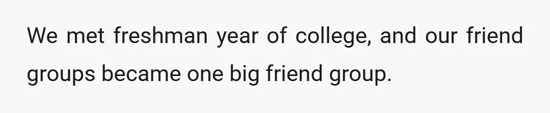 We met freshman year of college, and our friend groups became one big friend group.