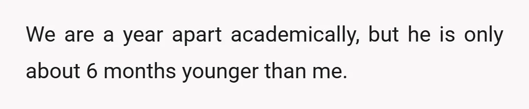 We are a year apart academically, but he is only about 6 months younger than me.