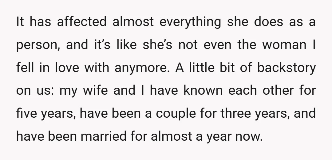 It has affected almost everything she does as a person, and it’s like she’s not even the woman I fell in love with anymore. A little bit of backstory on...
