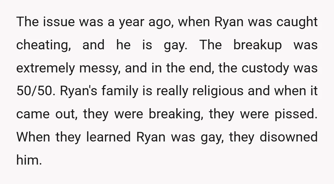 The issue was a year ago, when Ryan was caught cheating, and he is gay. The breakup was extremely messy, and in the end, the custody was 50/50. Ryan's family...