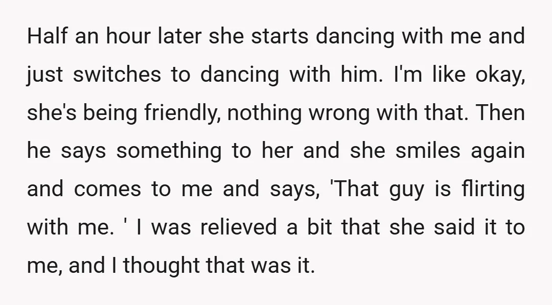 Half an hour later she starts dancing with me and just switches to dancing with him. I'm like okay, she's being friendly, nothing wrong with that. Then he says something...