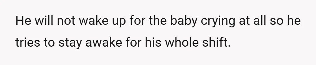 He will not wake up for the baby crying at all so he tries to stay awake for his whole shift.