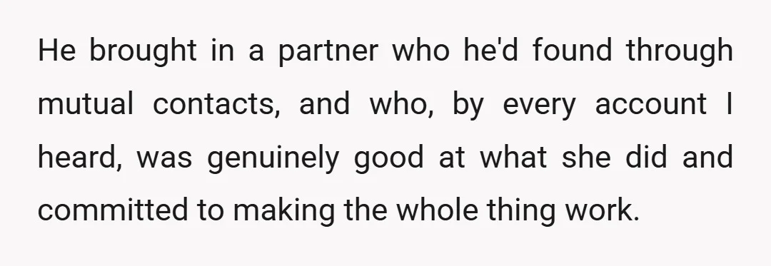 He brought in a partner who he'd found through mutual contacts, and who, by every account I heard, was genuinely good at what she did and committed to making the...