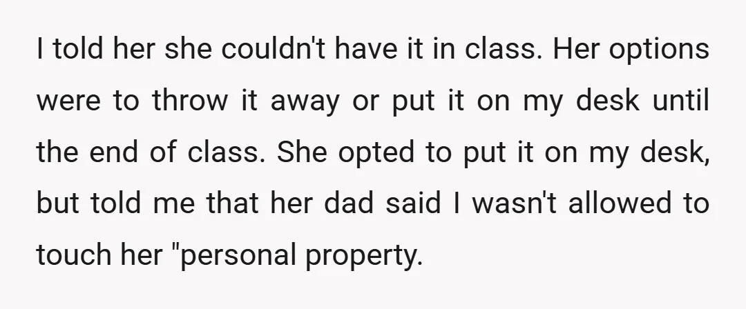 I told her she couldn't have it in class. Her options were to throw it away or put it on my desk until the end of class. She opted to...