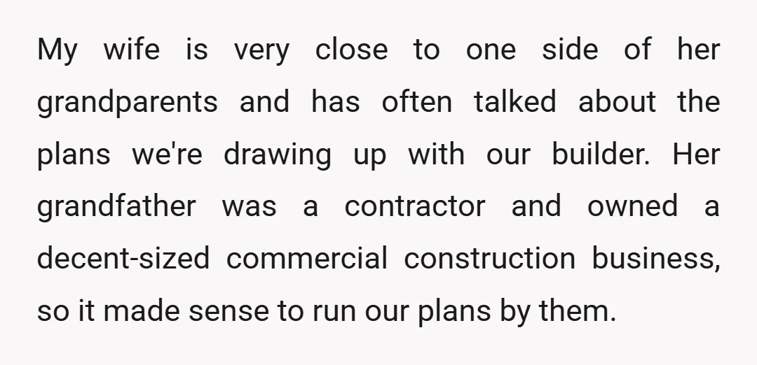 My wife is very close to one side of her grandparents and has often talked about the plans we're drawing up with our builder. Her grandfather was a contractor and...